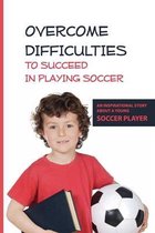 Overcome Difficulties To Succeed In Playing Soccer: An Inspirational Story About A Young Soccer Player
