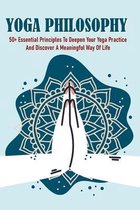 Yoga Philosophy: 50+ Essential Principles To Deepen Your Yoga Practice And Discover A Meaningful Way Of Life