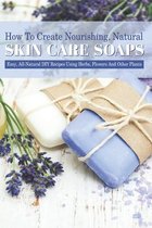 How To Create Nourishing, Natural Skin Care Soaps: Easy, All-natural Diy Recipes Using Herbs, Flowers And Other Plants