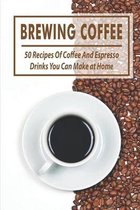 Brewing Coffee: 50 Recipes Of Coffee And Espresso Drinks You Can Make at Home