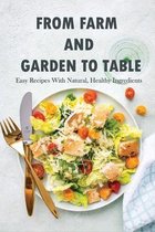 From Farm And Garden To Table: Easy Recipes With Natural, Healthy Ingredients
