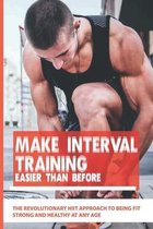 Make Interval Training Easier Than Before: The Revolutionary HIIT Approach To Being Fit, Strong And Healthy At Any Age
