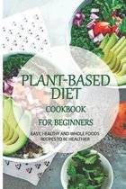 Plant-Based Diet Cookbook For Beginners: Easy, Healthy And Whole Foods Recipes To Be Healthier