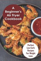 A Beginner's Air Fryer Cookbook: Perfect Low Carb Recipes for Weight Loss