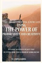The Art Of Creating A New Life Using The Power Of Productivity And Creativity In A Guide To Living In The Best Time! By Fitting More Than 24 Hours Of Work One Day