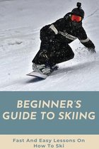 Beginner's Guide To Skiing: Fast And Easy Lessons On How To Ski