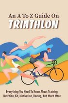 An A To Z Guide On Triathlon: Everything You Need To Know About Training, Nutrition, Kit, Motivation, Racing, And Much More