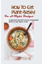 How To Eat Plant-Based On A Tight Budget: A Healthy Recipes Collection Book With 21-Day Meal Plan