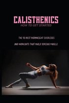 Calisthenics - How To Get Started: The 50 Best Bodyweight Exercises And Workouts That Build Serious Muscle
