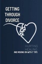 Getting Through Divorce: Hurting, Healing, And Moving On With 7 Tips