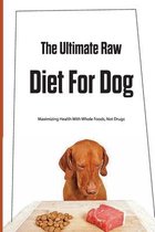 The Ultimate Raw Diet For Dog- Maximizing Health With Whole Foods, Not Drugs