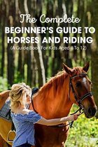 The Complete Beginner's Guide To Horses And Riding A Guide Book For Kids Aged 8 To 12