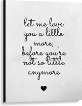 Canvas  - Tekst: ''Let Me Love You A Little More Before You're Not So Little Anymore'' Grijs/zwart - 75x100cm Foto op Canvas Schilderij (Wanddecoratie op Canvas)