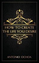 How To Create The Life You Desire