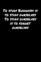 To Study Buddhism Is To Study Ourselves To Study Ourselves Is To Forget Ourselves: A soft cover blank lined journal to jot down ideas, memories, goals