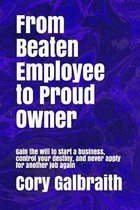 From Beaten Employee to Proud Owner: Gain the will to start a business, control your destiny, and never apply for another job again