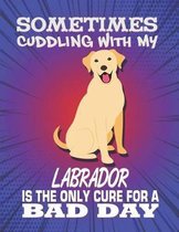 Sometimes Cuddling With My Labrador Is The Only Cure For A Bad Day: Composition Notebook for Dog and Puppy Lovers