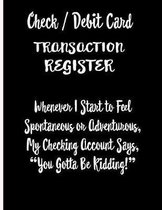 Check / Debit Card Transaction Register Whenever I Start To Feel Spontaneous or Adventurous, My Checking Account Says, You've Got To Be Kidding!: Chec