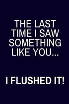 The Last Time I Saw Something Like You... I Flushed It!: Gag Gifts for The Office and Coworkers: Lined Paperback Journal or Notebook