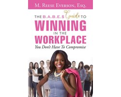 The B.A.B.E.'$ Guide 1 - The B.A.B.E.'S Guide to Winning in the Workplace: You Don't Have to Compromise