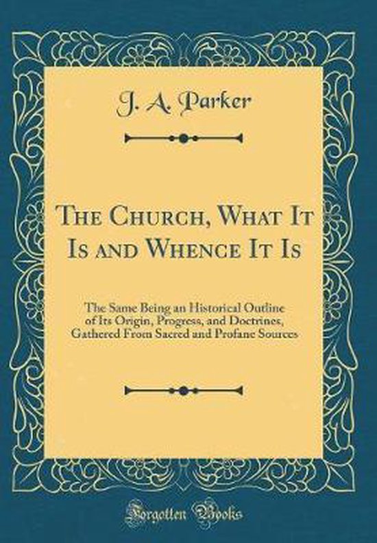 The Church, What It Is and Whence It Is | 9780265500668 | J. A. Parker ...