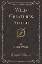 Wild Creatures Afield (Classic Reprint)
