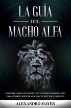 La Guía del Macho Alfa: Descubre cómo convertirte en un completo macho alfa para atraer y seducir mujeres con muy poco esfuerzo