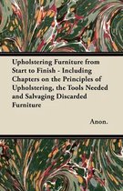 Upholstering Furniture from Start to Finish - Including Chapters on the Principles of Upholstering, the Tools Needed and Salvaging Discarded Furniture