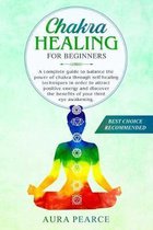 Chakra healing for beginners: A complete guide to balance the power of chakra through self-healing techniques in order to attract positive energy an