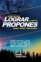 T�cnicas Para Lograr Lo Que Te Propones: Menos Teor�a Y M�s Acci�n