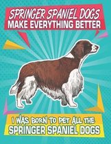 Springer Spaniel Dogs Make Everything Better I Was Born To Pet All The Springer Spaniel Dogs: Composition Notebook for Dog and Puppy Lovers