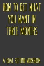 How To Get What You Want In Three Months A Goal Setting Workbook: Take the Challenge! Write your Goals Daily for 3 months and Achieve Your Dreams Life