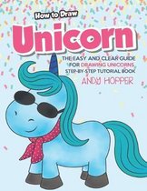 How to Draw Unicorn: The Easy and Clear Guide for Drawing Unicorns - Step-by-Step Tutorial Book