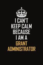 I Can't Keep Calm Because I Am A Grant Administrator: Motivational Career Pride Quote 6x9 Blank Lined Job Inspirational Notebook Journal
