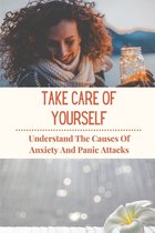 Take Care Of Yourself: Undestand The Causes Of Anxiety And Panic Attacks