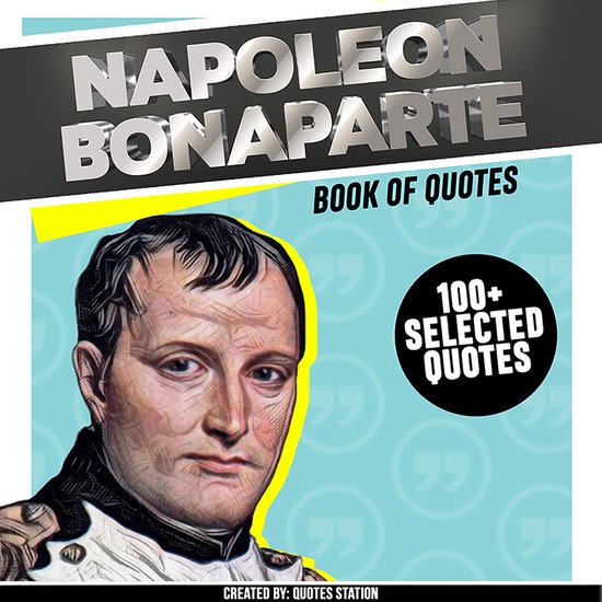 Napoleon Bonaparte Book Of Quotes (+100 Selected Quotes), Quotes