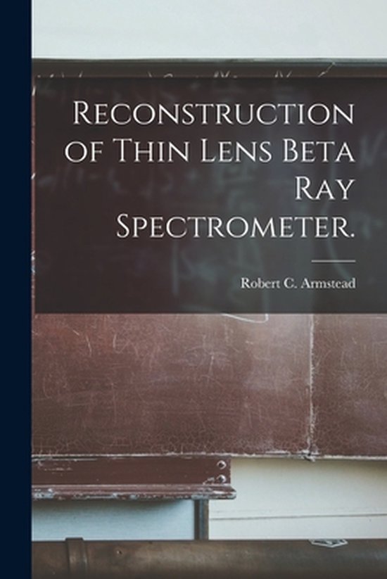 Reconstruction of Thin Lens Beta Ray Spectrometer., Robert C Armstead ...