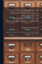 Catalogue With the Constitution and Rules, and the Act of Incorporation of the Halifax Mechanics' Library [microform]