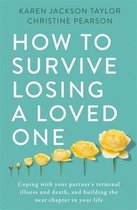 How to Survive Losing a Loved One A Practical Guide to Coping with Your Partners Terminal Illness and Death, and Building the Next Chapter in Your Life