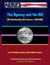 The Agency and the Hill: CIA's Relationship with Congress, 1946-2004 - Central Intelligence Agency (CIA) Intelligence Papers