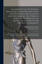 An Abstract of the Several Royal Edicts and Declarations, and Provincial Regulations and Ordinances, That Were in Force in the Province of Quebec in the Time of the French Government [microform]