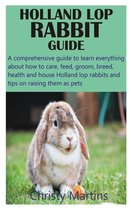 Holland Lop Rabbit Guide: A comprehensive guide to learn everything about how to care, feed, groom, breed, health and house Holland lop rabbits
