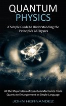 Quantum Physics: A Simple Guide to Understanding the Principles of Physics (All the Major Ideas of Quantum Mechanics From Quanta to Ent