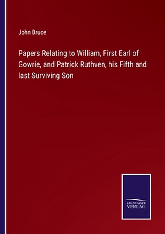Papers Relating to William, First Earl of Gowrie, and Patrick Ruthven, his Fifth and...