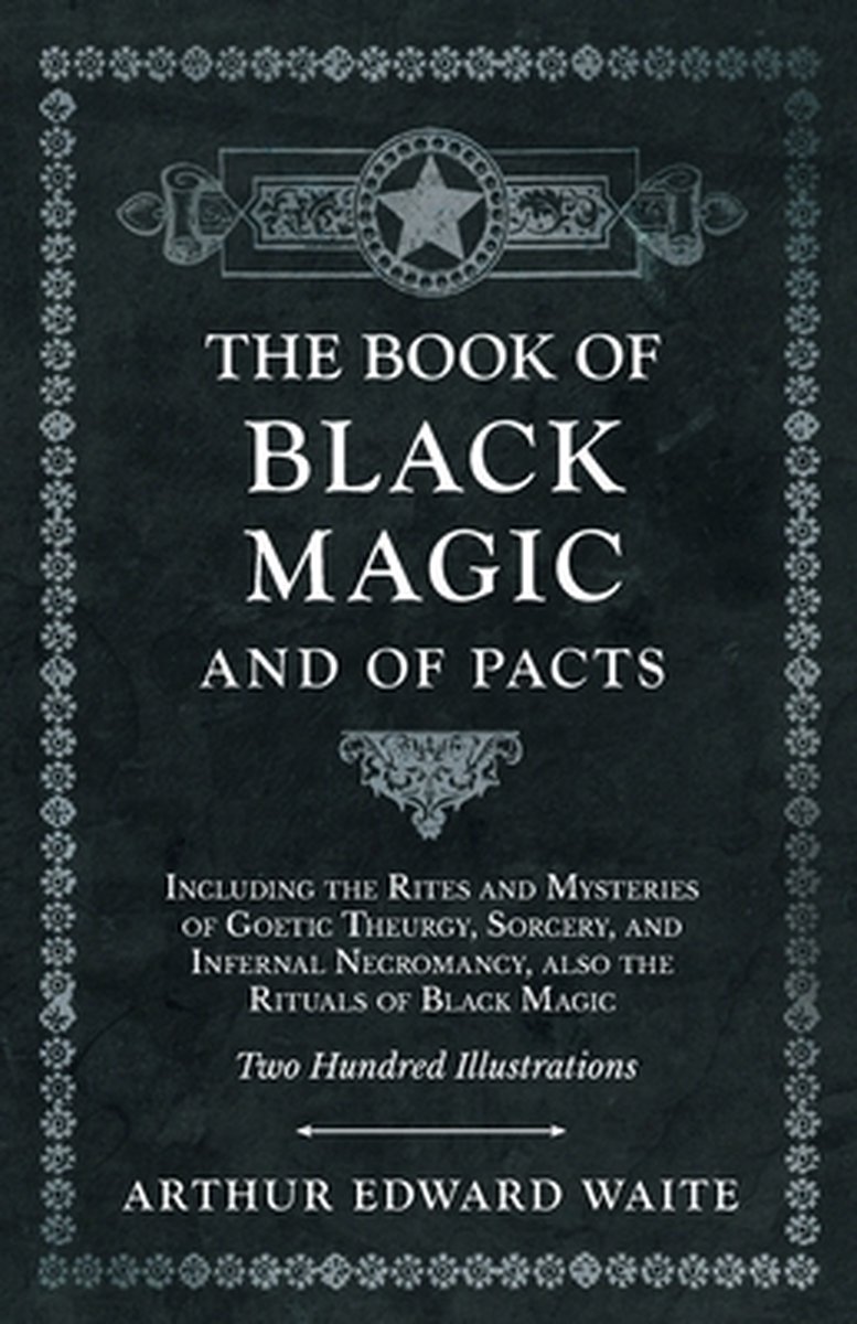 The Book of Black Magic and of Pacts;Including the Rites and Mysteries of Goetic Theurgy, Sorcery, and Infernal Necromancy, also the Rituals of Black Magic - Arthur Edward Waite