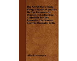 The Art of Playwriting - Being a Practical Treatise on the Elements of Dramatic Construction - Intended for the Playwrite, the Student and the Dramati
