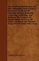 The Practical Gold-Worker, or, The Goldsmith's and Jeweller's Instructor in the Art of Alloying, Melting, Reducing, Colouring, Collecting, and Refinin