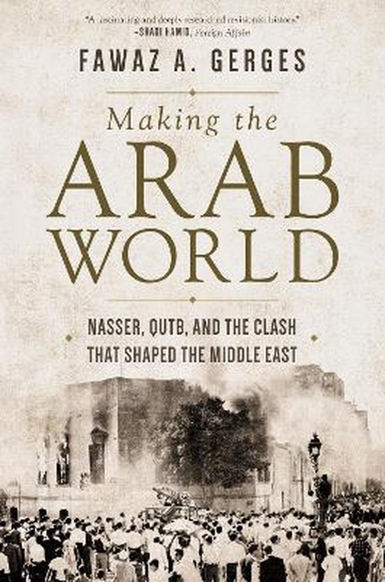Making the Arab World – Nasser, Qutb, and the Clash That Shaped the Middle East - Fawaz A. Gerges