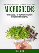 Microgreens: Ultimate Guide for Growing Microgreens Indoor With Limited Space (Grow Nutrient-dense Organic Microgreens for Your Health)