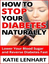 How to Stop Diabetes Naturally: Lower Your Blood Sugar and Reverse Your Diabetes Fast